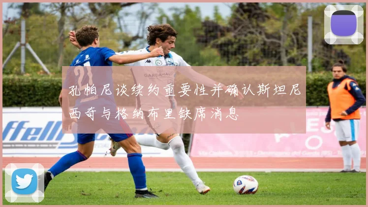 孔帕尼谈续约重要性并确认斯坦尼西奇与格纳布里缺席消息