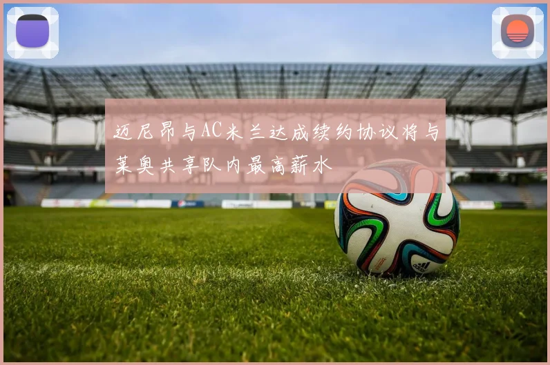 迈尼昂与AC米兰达成续约协议将与莱奥共享队内最高薪水