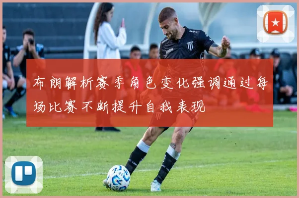 布朗解析赛季角色变化强调通过每场比赛不断提升自我表现