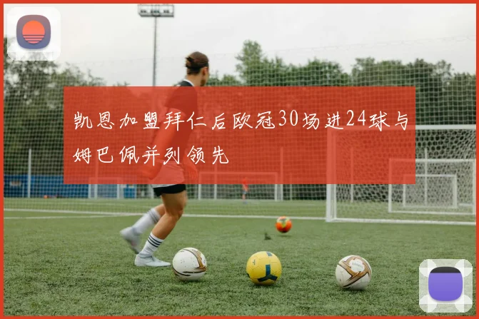 凯恩加盟拜仁后欧冠30场进24球与姆巴佩并列领先