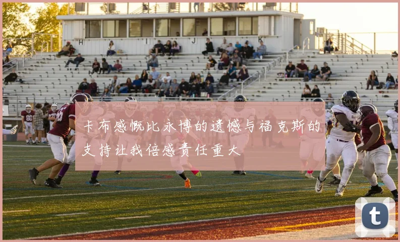 卡布感慨比永博的遗憾与福克斯的支持让我倍感责任重大