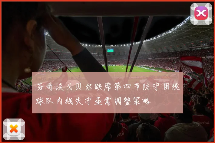 芬奇谈戈贝尔缺席第四节防守困境球队内线失守亟需调整策略