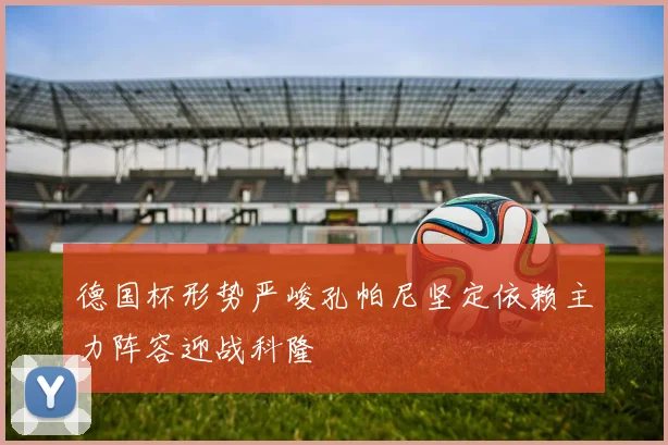 德国杯形势严峻孔帕尼坚定依赖主力阵容迎战科隆