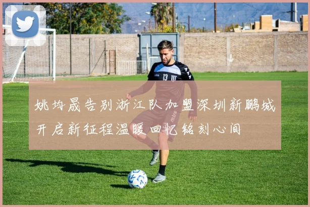 姚均晟告别浙江队加盟深圳新鹏城开启新征程温暖回忆铭刻心间