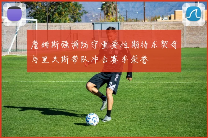 詹姆斯强调防守重要性期待东契奇与里夫斯带队冲击赛季荣誉