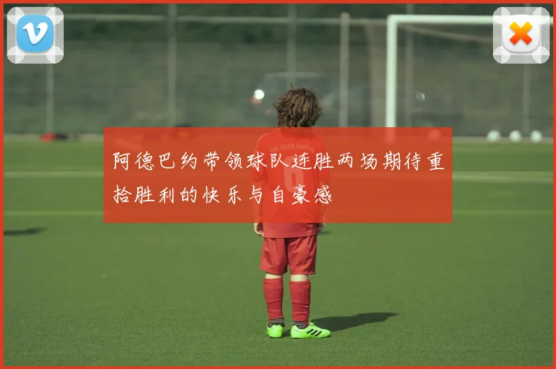 阿德巴约带领球队连胜两场期待重拾胜利的快乐与自豪感