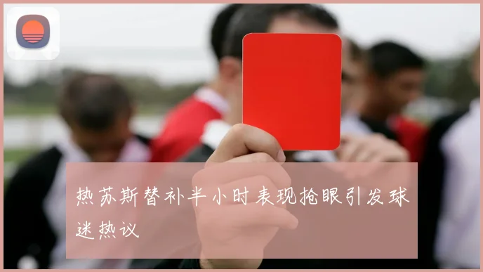 热苏斯替补半小时表现抢眼引发球迷热议