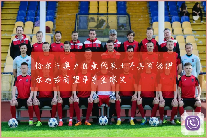 恰尔汗奥卢自豪代表土耳其百场伊尔迪兹有望争夺金球奖