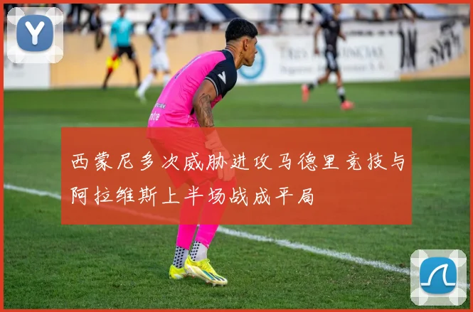 西蒙尼多次威胁进攻马德里竞技与阿拉维斯上半场战成平局