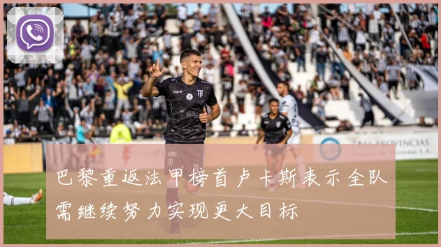 巴黎重返法甲榜首卢卡斯表示全队需继续努力实现更大目标