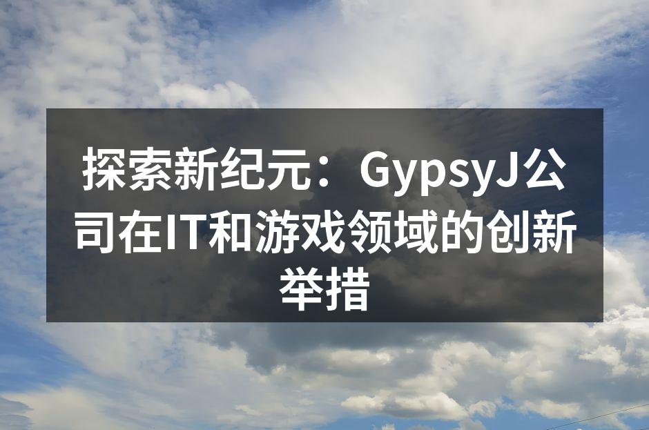 探索新纪元：GypsyJ公司在IT和游戏