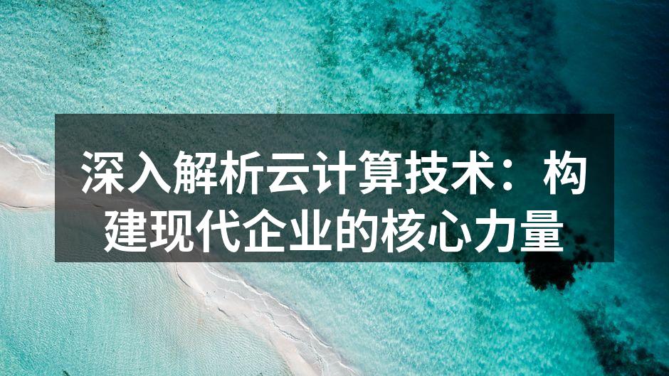 深入解析云计算技术：构建现代企业的核心力